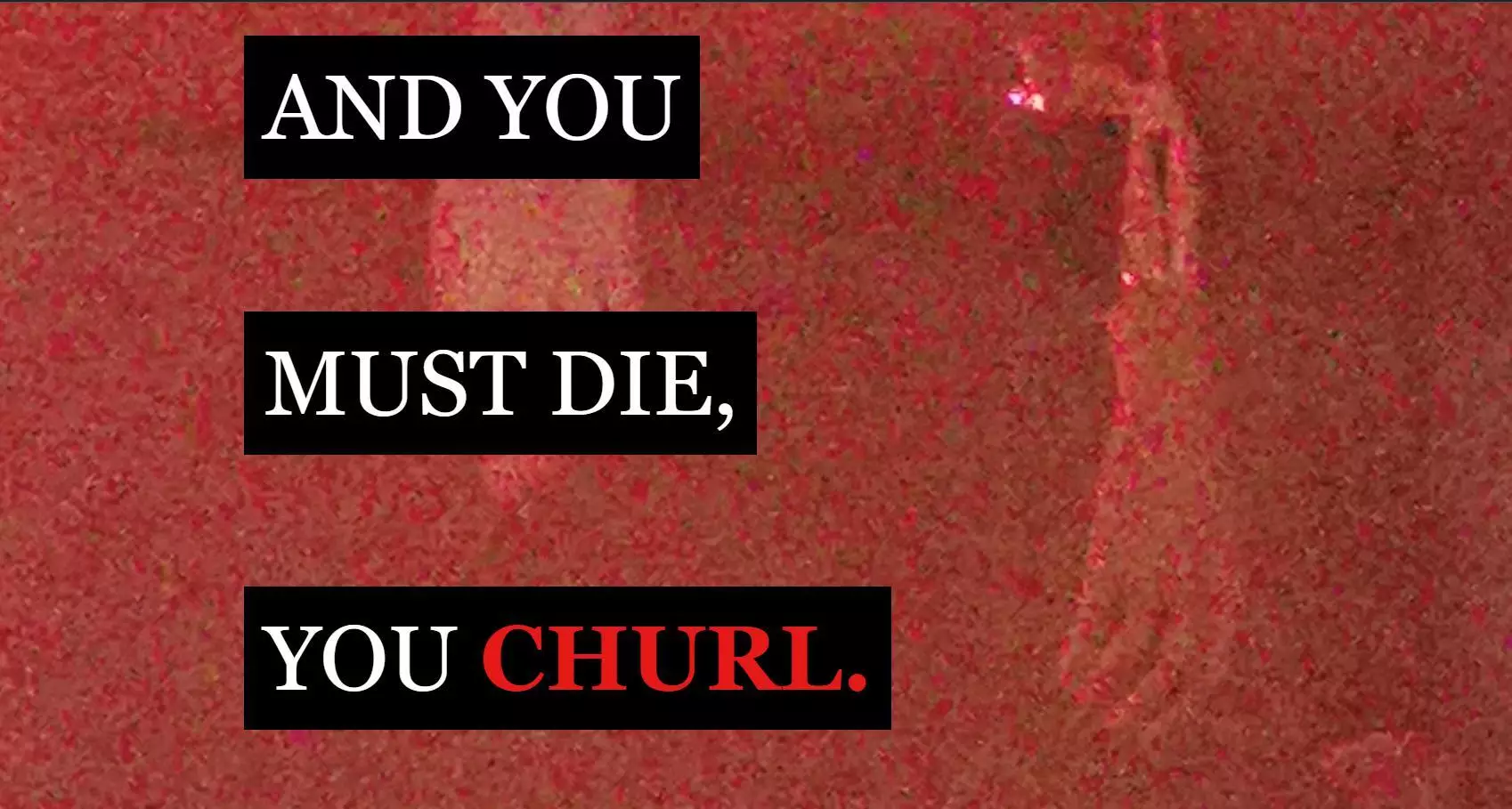 YOU WILL NOT WIN AND YOU MUST DIE, YOU CHURL.